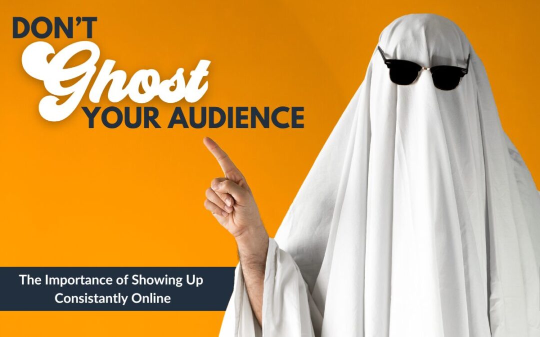 Don’t ‘Ghost’ Your Audience – The Importance of Showing Up Consistently Online